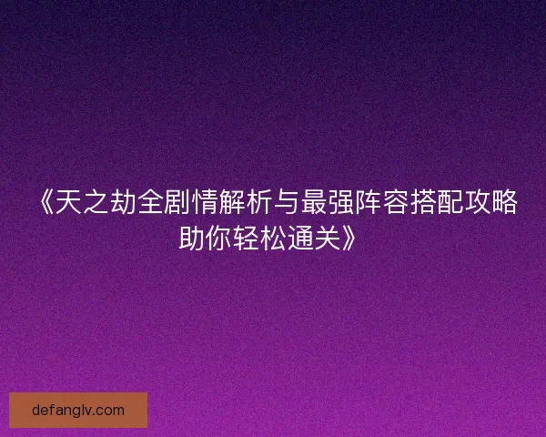 《天之劫全剧情解析与最强阵容搭配攻略助你轻松通关》