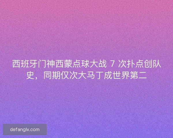 西班牙门神西蒙点球大战 7 次扑点创队史，同期仅次大马丁成世界第二