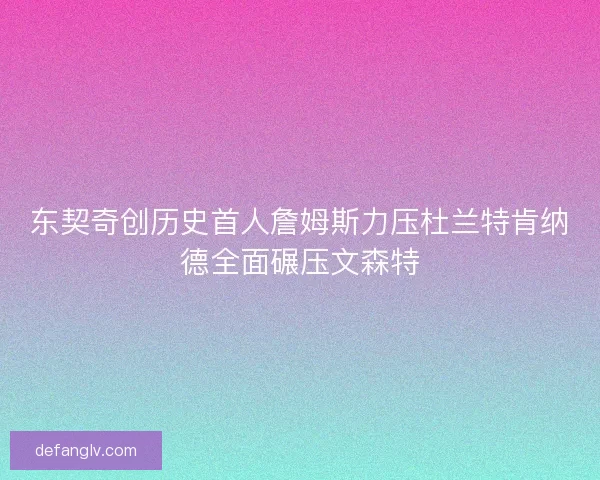 东契奇创历史首人詹姆斯力压杜兰特肯纳德全面碾压文森特