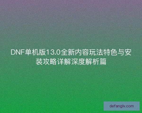 DNF单机版13.0全新内容玩法特色与安装攻略详解深度解析篇