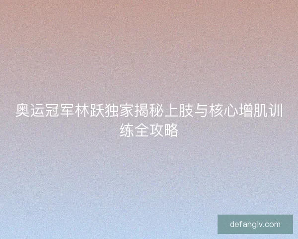 奥运冠军林跃独家揭秘上肢与核心增肌训练全攻略